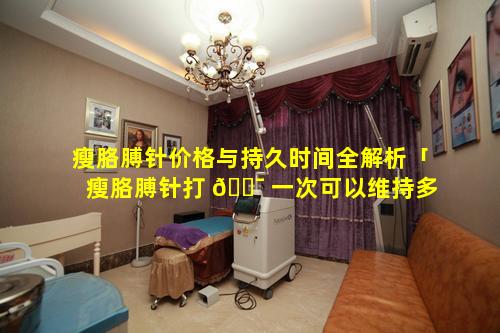 瘦胳膊针价格与持久时间全解析「瘦胳膊针打 🐯 一次可以维持多久」